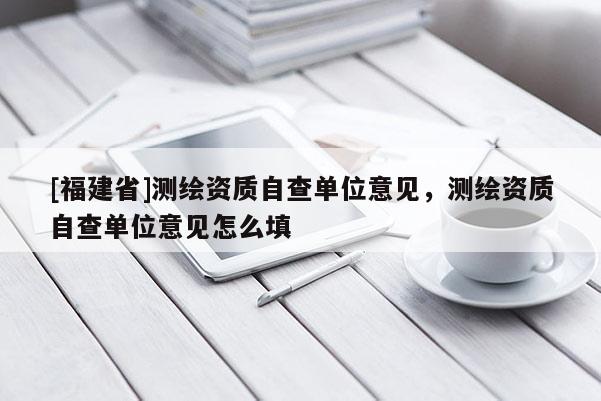 [福建省]測(cè)繪資質(zhì)自查單位意見(jiàn)，測(cè)繪資質(zhì)自查單位意見(jiàn)怎么填