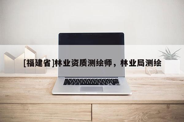 [福建省]林業(yè)資質(zhì)測繪師，林業(yè)局測繪