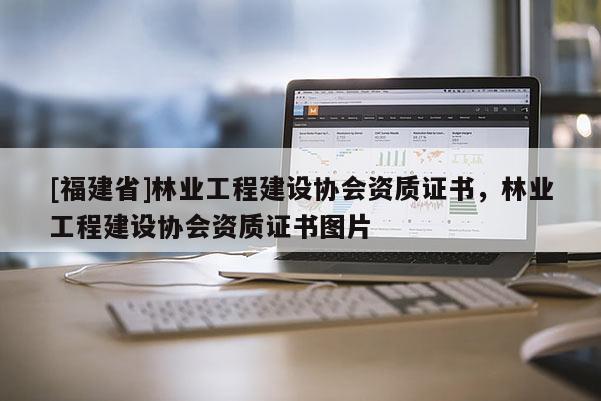 [福建省]林業(yè)工程建設(shè)協(xié)會資質(zhì)證書，林業(yè)工程建設(shè)協(xié)會資質(zhì)證書圖片