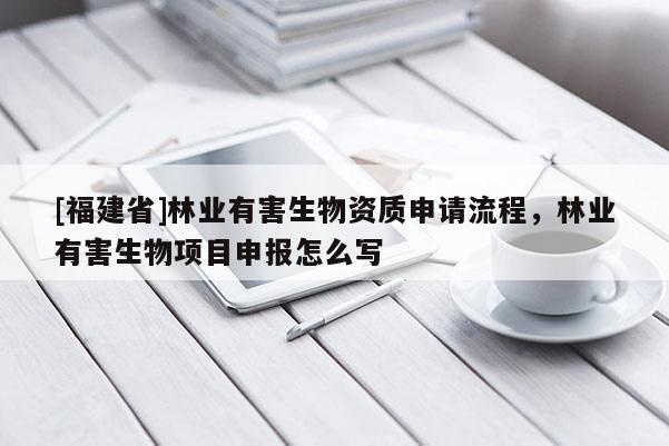 [福建省]林業(yè)有害生物資質(zhì)申請流程，林業(yè)有害生物項(xiàng)目申報怎么寫