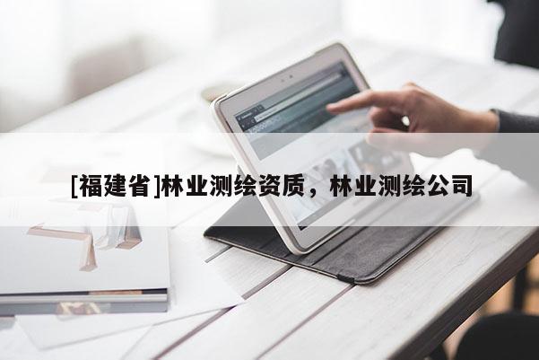 [福建省]林業(yè)測(cè)繪資質(zhì)，林業(yè)測(cè)繪公司
