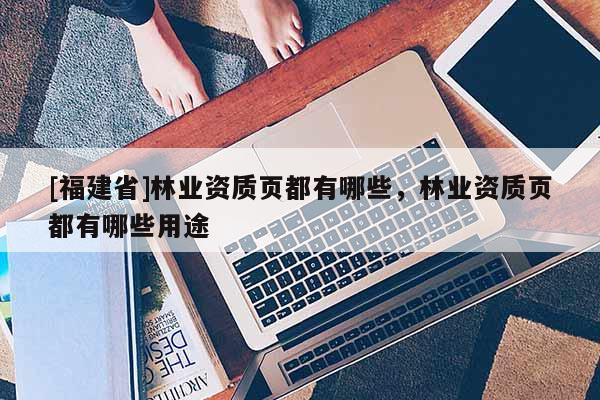 [福建省]林業(yè)資質(zhì)頁(yè)都有哪些，林業(yè)資質(zhì)頁(yè)都有哪些用途