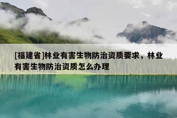 [福建省]林業(yè)有害生物防治資質(zhì)要求，林業(yè)有害生物防治資質(zhì)怎么辦理