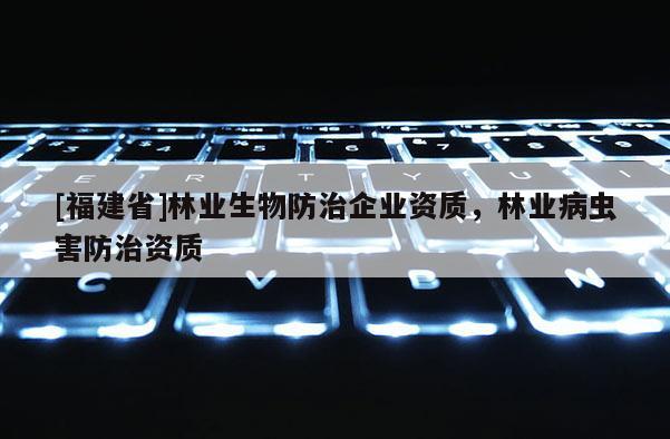[福建省]林業(yè)生物防治企業(yè)資質(zhì)，林業(yè)病蟲(chóng)害防治資質(zhì)