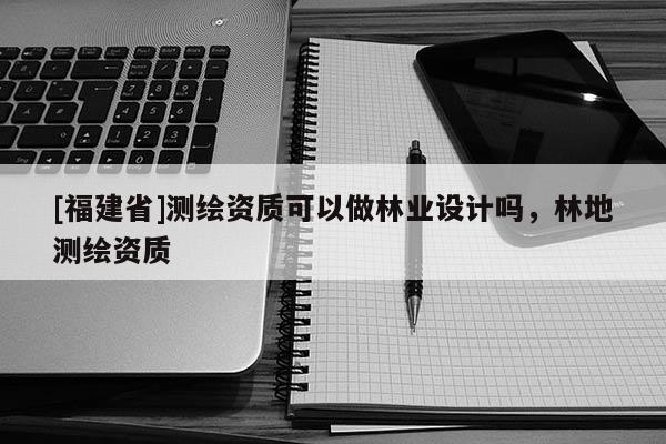 [福建省]測(cè)繪資質(zhì)可以做林業(yè)設(shè)計(jì)嗎，林地測(cè)繪資質(zhì)