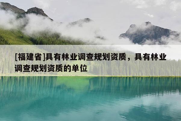 [福建省]具有林業(yè)調(diào)查規(guī)劃資質(zhì)，具有林業(yè)調(diào)查規(guī)劃資質(zhì)的單位