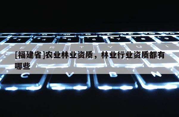 [福建省]農(nóng)業(yè)林業(yè)資質(zhì)，林業(yè)行業(yè)資質(zhì)都有哪些