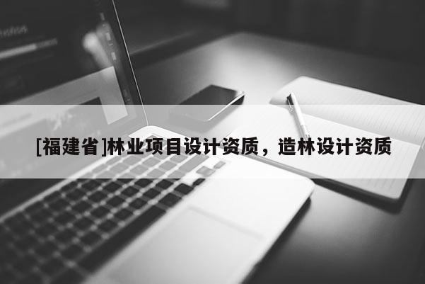 [福建省]林業(yè)項目設計資質，造林設計資質