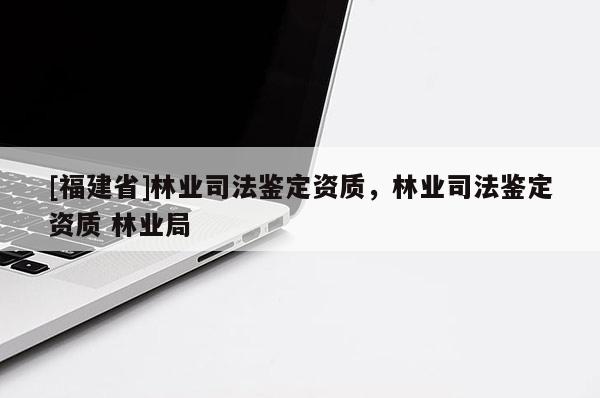 [福建省]林業(yè)司法鑒定資質(zhì)，林業(yè)司法鑒定資質(zhì) 林業(yè)局