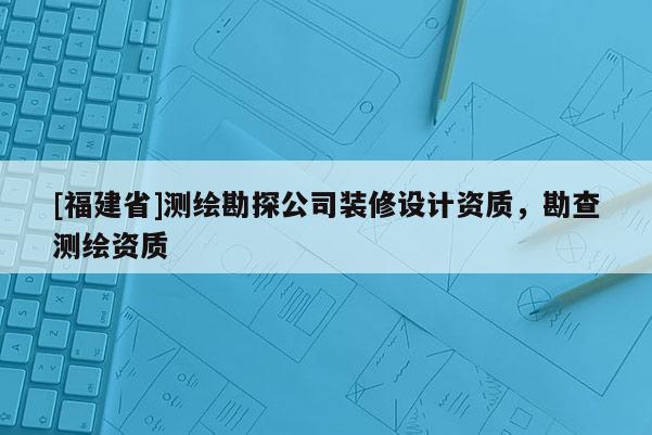 [福建省]測繪勘探公司裝修設計資質，勘查測繪資質