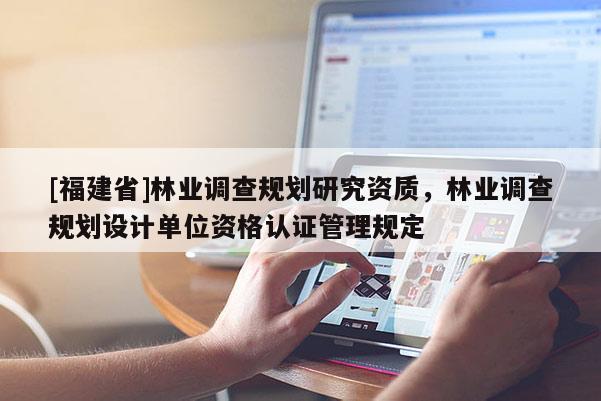 [福建省]林業(yè)調(diào)查規(guī)劃研究資質(zhì)，林業(yè)調(diào)查規(guī)劃設(shè)計(jì)單位資格認(rèn)證管理規(guī)定