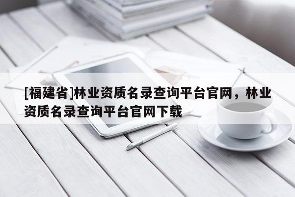 [福建省]林業(yè)資質(zhì)名錄查詢平臺(tái)官網(wǎng)，林業(yè)資質(zhì)名錄查詢平臺(tái)官網(wǎng)下載