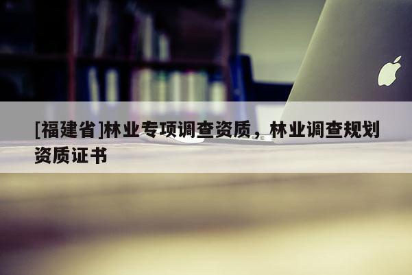 [福建省]林業(yè)專項(xiàng)調(diào)查資質(zhì)，林業(yè)調(diào)查規(guī)劃資質(zhì)證書