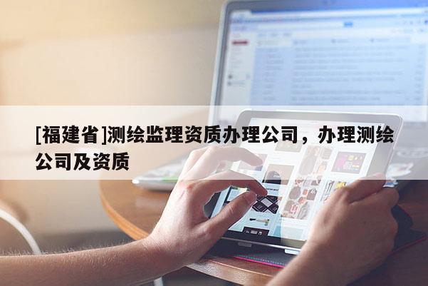 [福建省]測繪監(jiān)理資質(zhì)辦理公司，辦理測繪公司及資質(zhì)