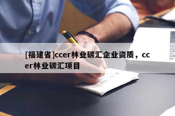 [福建省]ccer林業(yè)碳匯企業(yè)資質(zhì)，ccer林業(yè)碳匯項(xiàng)目