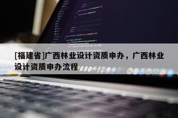 [福建省]廣西林業(yè)設(shè)計資質(zhì)申辦，廣西林業(yè)設(shè)計資質(zhì)申辦流程