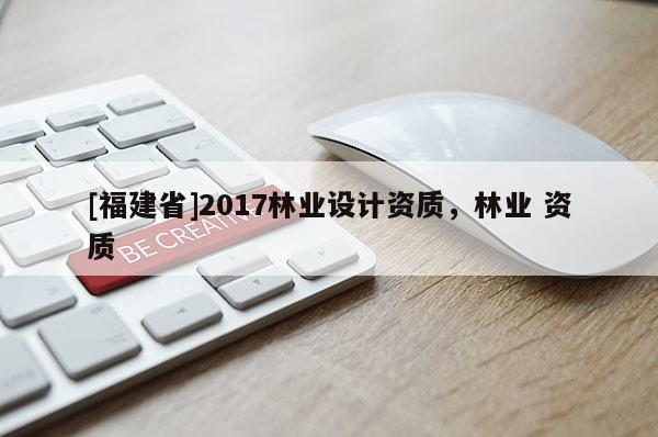 [福建省]2017林業(yè)設(shè)計資質(zhì)，林業(yè) 資質(zhì)