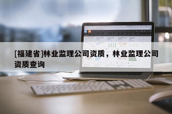 [福建省]林業(yè)監(jiān)理公司資質(zhì)，林業(yè)監(jiān)理公司資質(zhì)查詢