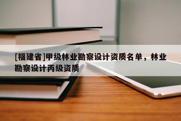 [福建省]甲級(jí)林業(yè)勘察設(shè)計(jì)資質(zhì)名單，林業(yè)勘察設(shè)計(jì)丙級(jí)資質(zhì)