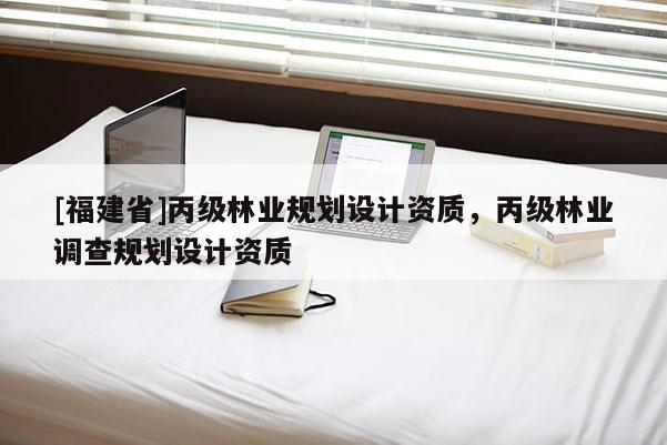 [福建省]丙級(jí)林業(yè)規(guī)劃設(shè)計(jì)資質(zhì)，丙級(jí)林業(yè)調(diào)查規(guī)劃設(shè)計(jì)資質(zhì)
