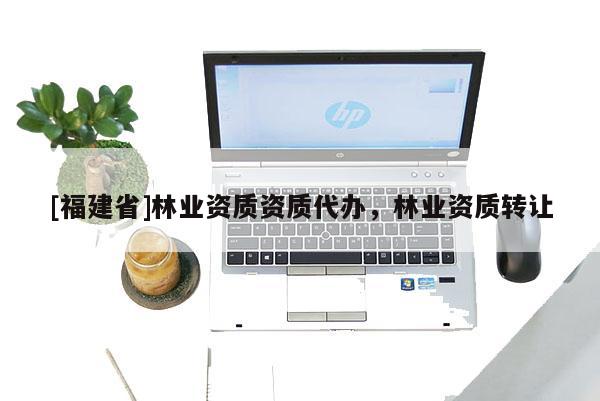 [福建省]林業(yè)資質(zhì)資質(zhì)代辦，林業(yè)資質(zhì)轉(zhuǎn)讓