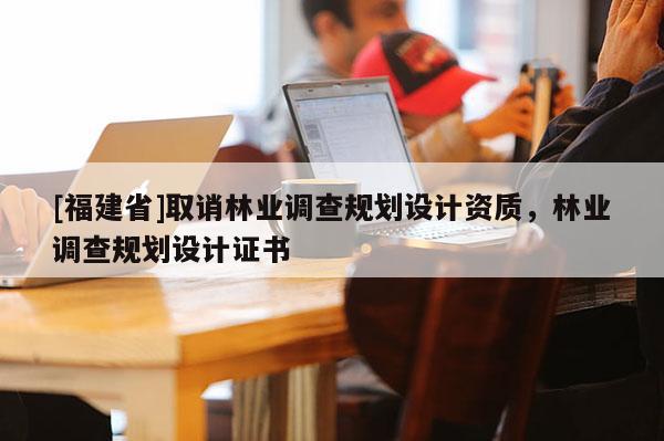 [福建省]取誚林業(yè)調(diào)查規(guī)劃設(shè)計(jì)資質(zhì)，林業(yè)調(diào)查規(guī)劃設(shè)計(jì)證書