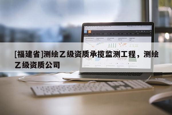 [福建省]測繪乙級資質承攬監(jiān)測工程，測繪乙級資質公司