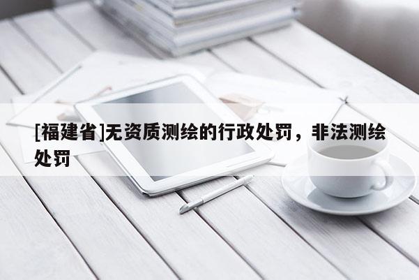 [福建省]無資質(zhì)測繪的行政處罰，非法測繪處罰