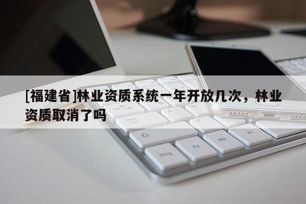 [福建省]林業(yè)資質(zhì)系統(tǒng)一年開放幾次，林業(yè)資質(zhì)取消了嗎