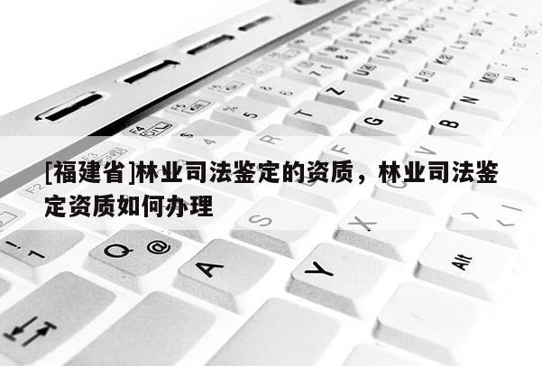 [福建省]林業(yè)司法鑒定的資質(zhì)，林業(yè)司法鑒定資質(zhì)如何辦理