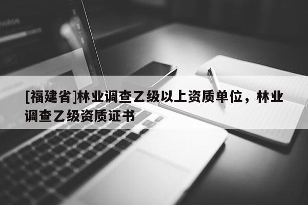 [福建省]林業(yè)調(diào)查乙級以上資質(zhì)單位，林業(yè)調(diào)查乙級資質(zhì)證書