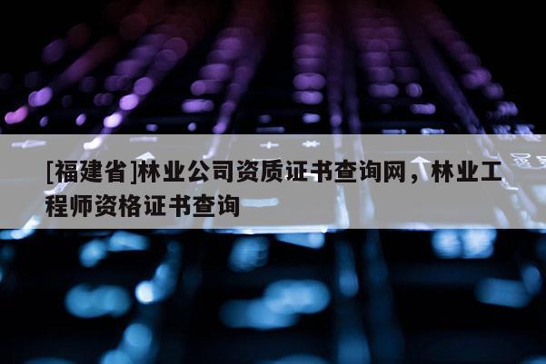 [福建省]林業(yè)公司資質(zhì)證書(shū)查詢網(wǎng)，林業(yè)工程師資格證書(shū)查詢