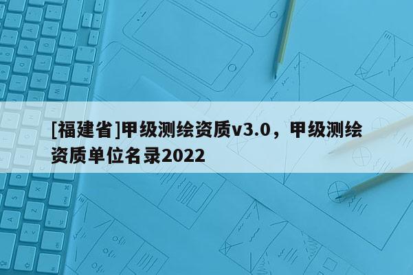 [福建省]甲級(jí)測(cè)繪資質(zhì)v3.0，甲級(jí)測(cè)繪資質(zhì)單位名錄2022