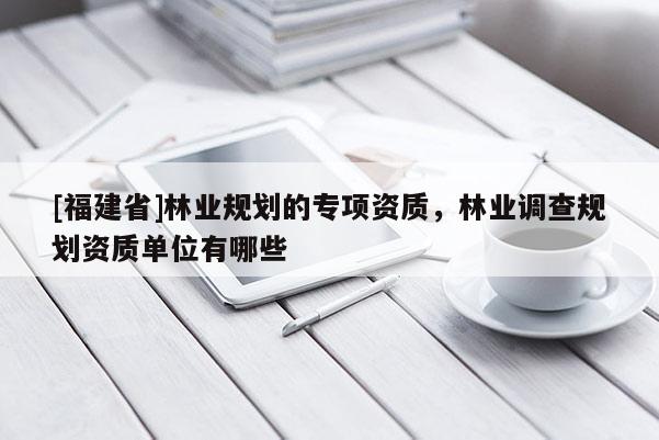 [福建省]林業(yè)規(guī)劃的專項(xiàng)資質(zhì)，林業(yè)調(diào)查規(guī)劃資質(zhì)單位有哪些