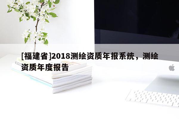 [福建省]2018測繪資質(zhì)年報系統(tǒng)，測繪資質(zhì)年度報告