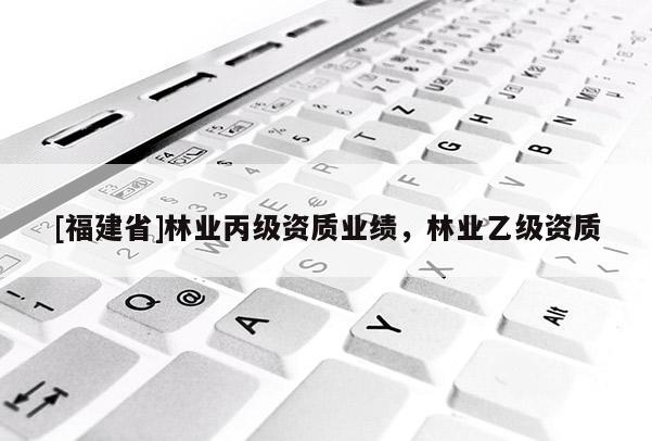 [福建省]林業(yè)丙級(jí)資質(zhì)業(yè)績(jī)，林業(yè)乙級(jí)資質(zhì)