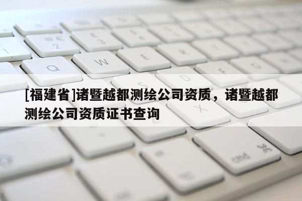 [福建省]諸暨越都測(cè)繪公司資質(zhì)，諸暨越都測(cè)繪公司資質(zhì)證書(shū)查詢
