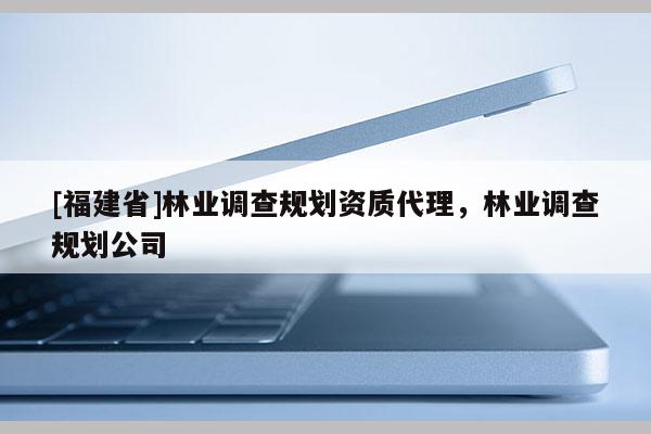 [福建省]林業(yè)調查規(guī)劃資質代理，林業(yè)調查規(guī)劃公司