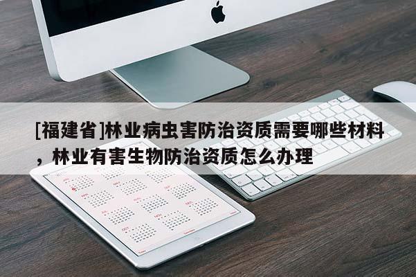 [福建省]林業(yè)病蟲害防治資質(zhì)需要哪些材料，林業(yè)有害生物防治資質(zhì)怎么辦理