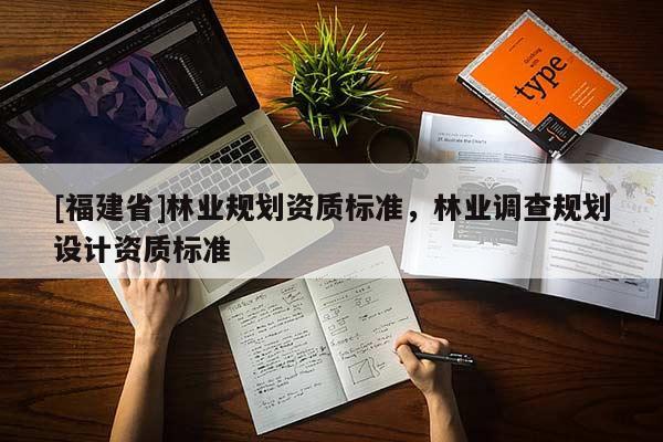 [福建省]林業(yè)規(guī)劃資質(zhì)標(biāo)準(zhǔn)，林業(yè)調(diào)查規(guī)劃設(shè)計(jì)資質(zhì)標(biāo)準(zhǔn)