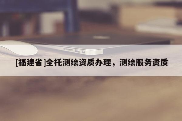 [福建省]全托測繪資質(zhì)辦理，測繪服務(wù)資質(zhì)