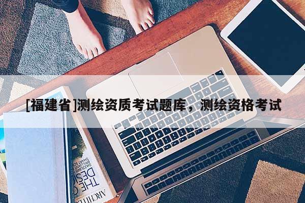 [福建省]測(cè)繪資質(zhì)考試題庫(kù)，測(cè)繪資格考試