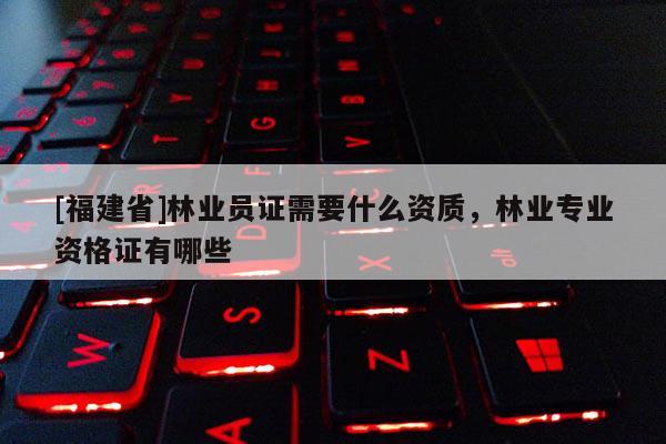 [福建省]林業(yè)員證需要什么資質(zhì)，林業(yè)專(zhuān)業(yè)資格證有哪些