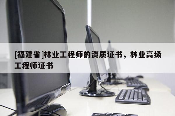 [福建省]林業(yè)工程師的資質(zhì)證書，林業(yè)高級(jí)工程師證書