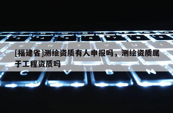 [福建省]測(cè)繪資質(zhì)有人申報(bào)嗎，測(cè)繪資質(zhì)屬于工程資質(zhì)嗎