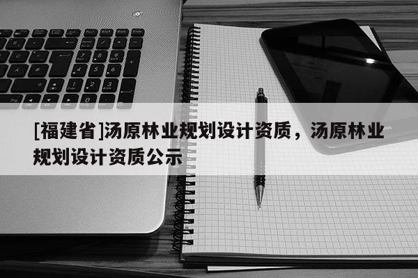 [福建省]湯原林業(yè)規(guī)劃設計資質(zhì)，湯原林業(yè)規(guī)劃設計資質(zhì)公示