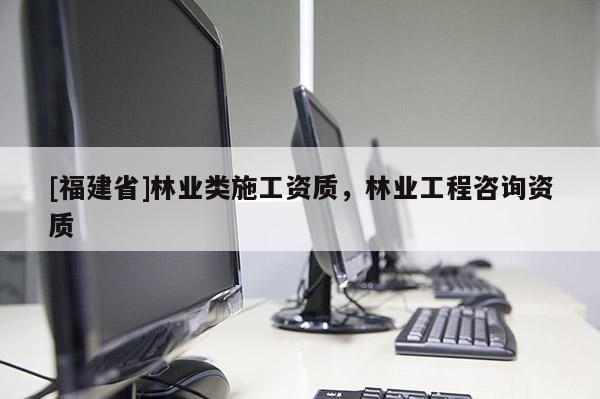 [福建省]林業(yè)類施工資質(zhì)，林業(yè)工程咨詢資質(zhì)