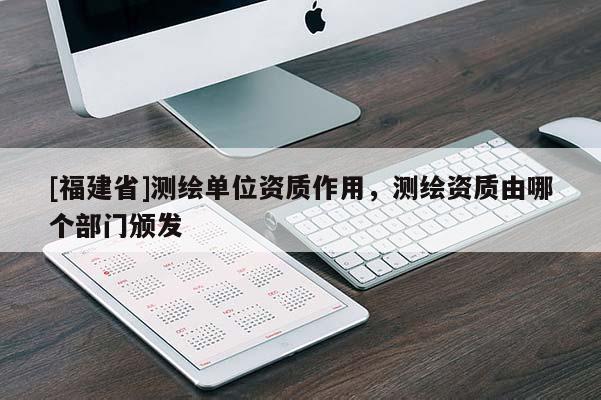 [福建省]測(cè)繪單位資質(zhì)作用，測(cè)繪資質(zhì)由哪個(gè)部門頒發(fā)