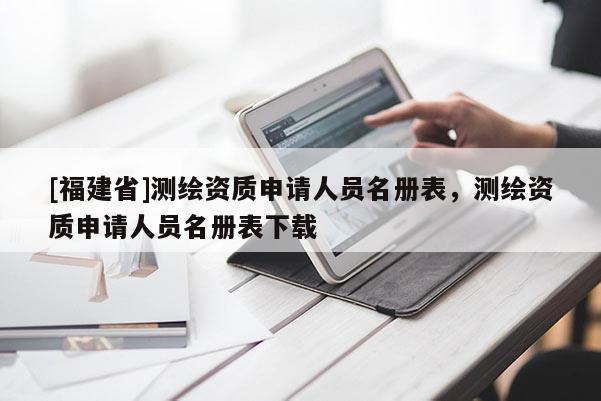 [福建省]測(cè)繪資質(zhì)申請(qǐng)人員名冊(cè)表，測(cè)繪資質(zhì)申請(qǐng)人員名冊(cè)表下載