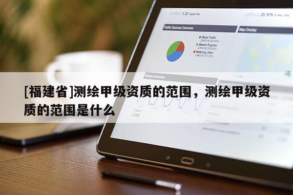 [福建省]測繪甲級資質的范圍，測繪甲級資質的范圍是什么